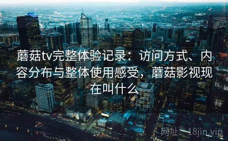 蘑菇tv完整体验记录：访问方式、内容分布与整体使用感受，蘑菇影视现在叫什么  第2张