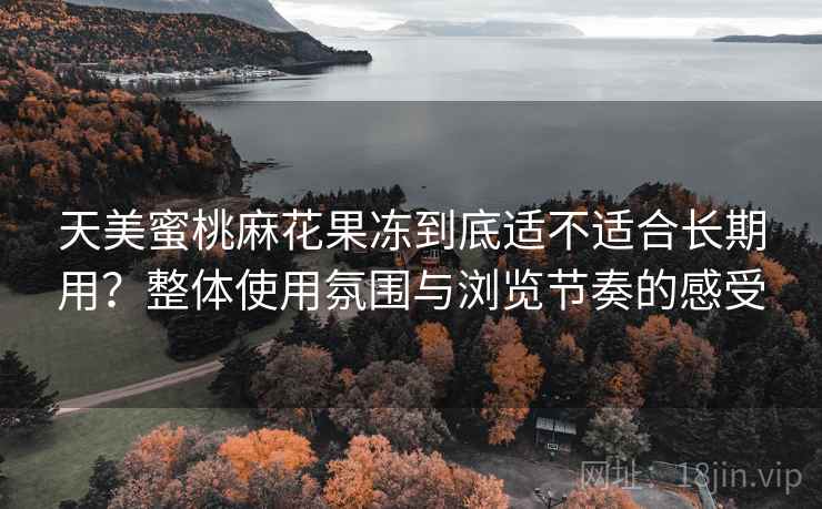 天美蜜桃麻花果冻到底适不适合长期用？整体使用氛围与浏览节奏的感受  第2张