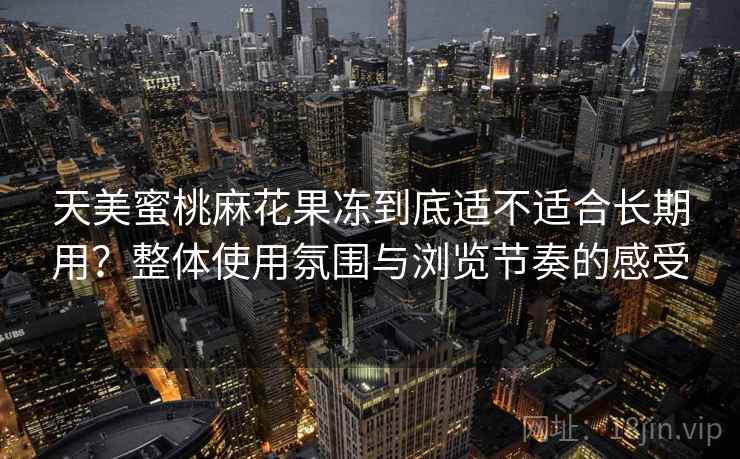 天美蜜桃麻花果冻到底适不适合长期用？整体使用氛围与浏览节奏的感受  第1张